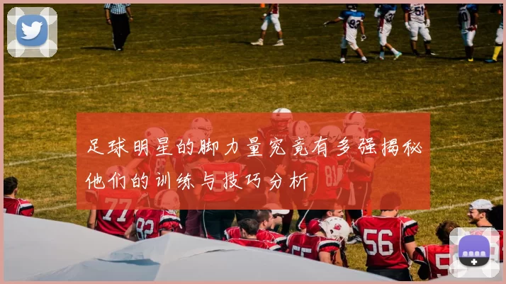 足球明星的脚力量究竟有多强揭秘他们的训练与技巧分析