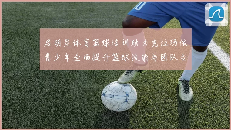 启明星体育篮球培训助力克拉玛依青少年全面提升篮球技能与团队合作精神