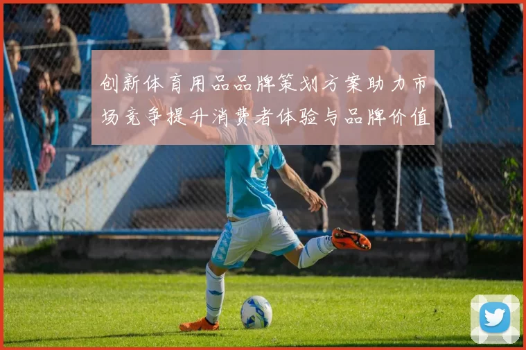 创新体育用品品牌策划方案助力市场竞争提升消费者体验与品牌价值