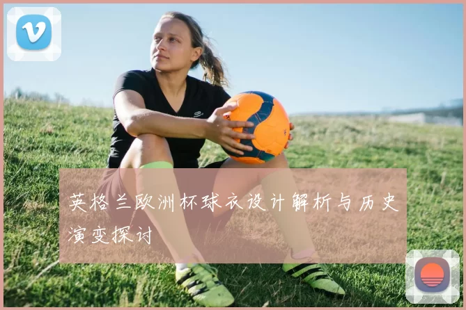 英格兰欧洲杯球衣设计解析与历史演变探讨