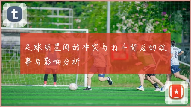 足球明星间的冲突与打斗背后的故事与影响分析