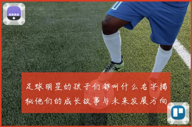 足球明星的孩子们都叫什么名字揭秘他们的成长故事与未来发展方向