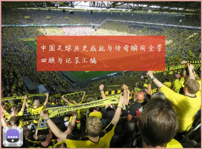 中国足球历史成就与传奇瞬间全景回顾与记录汇编